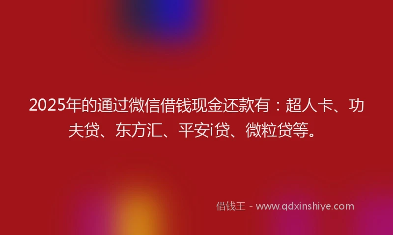2025年的通过微信借钱现金还款有：超人卡、功夫贷、东方汇、平安i贷、微粒贷等。