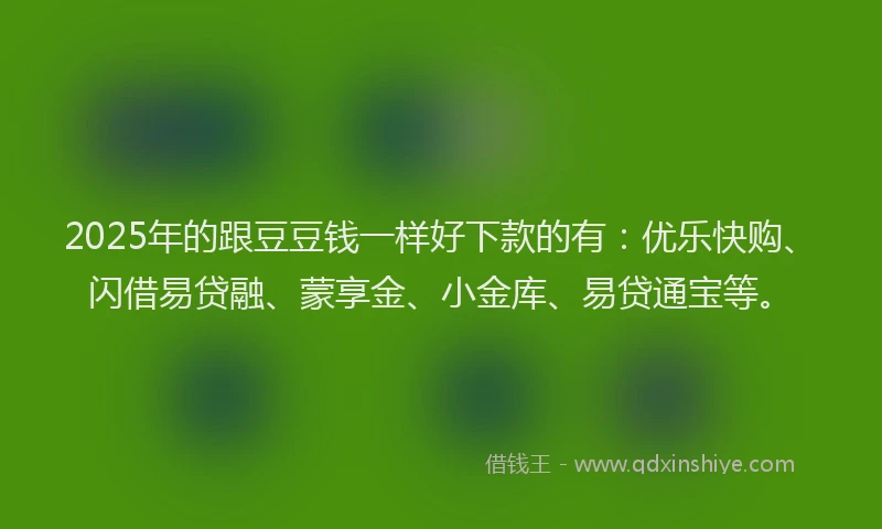 2025年的跟豆豆钱一样好下款的有：优乐快购、闪借易贷融、蒙享金、小金库、易贷通宝等。