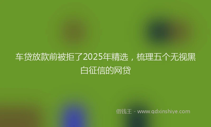 车贷放款前被拒了2025年精选，梳理五个无视黑白征信的网贷