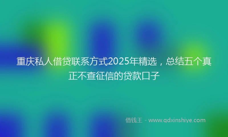重庆私人借贷联系方式2025年精选，总结五个真正不查征信的贷款口子