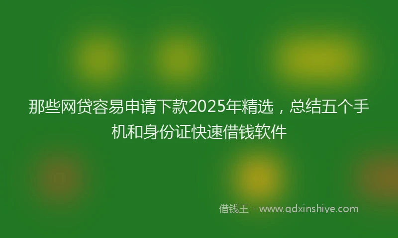 那些网贷容易申请下款2025年精选，总结五个手机和身份证快速借钱软件