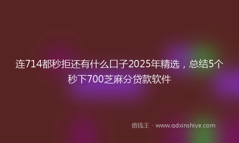 连714都秒拒还有什么口子2025年精选，总结5个秒下700芝麻分贷款软件