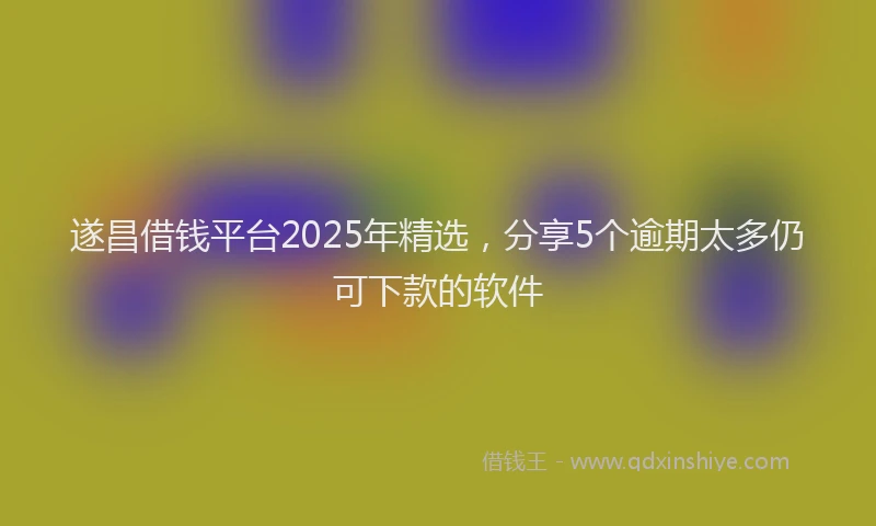 遂昌借钱平台2025年精选，分享5个逾期太多仍可下款的软件