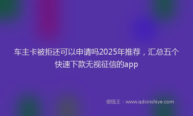 车主卡被拒还可以申请吗2025年推荐，汇总五个快速下款无视征信的app