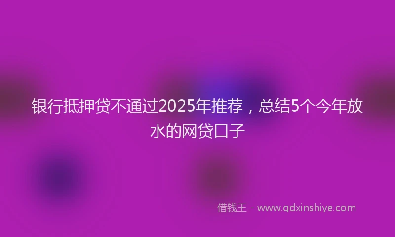 银行抵押贷不通过2025年推荐，总结5个今年放水的网贷口子