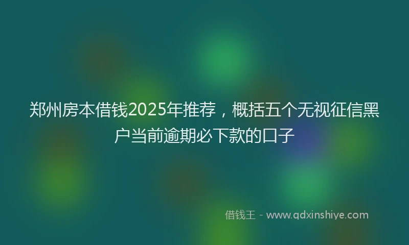 郑州房本借钱2025年推荐，概括五个无视征信黑户当前逾期必下款的口子