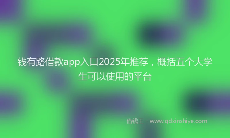 钱有路借款app入口2025年推荐，概括五个大学生可以使用的平台