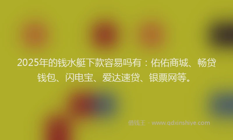 2025年的钱水艇下款容易吗有：佑佑商城、畅贷钱包、闪电宝、爱达速贷、银票网等。