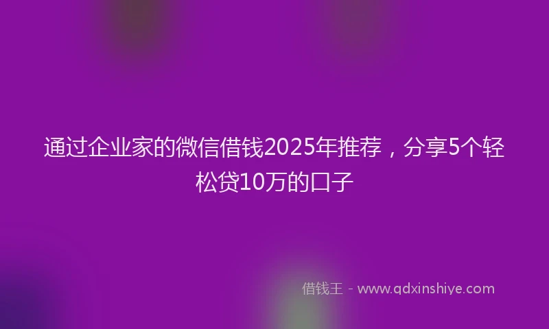通过企业家的微信借钱2025年推荐，分享5个轻松贷10万的口子