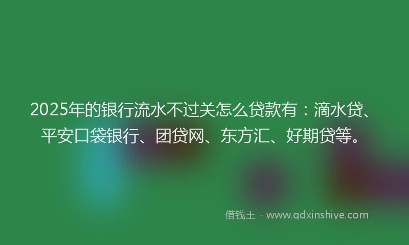 2025年的银行流水不过关怎么贷款有：滴水贷、平安口袋银行、团贷网、东方汇、好期贷等。