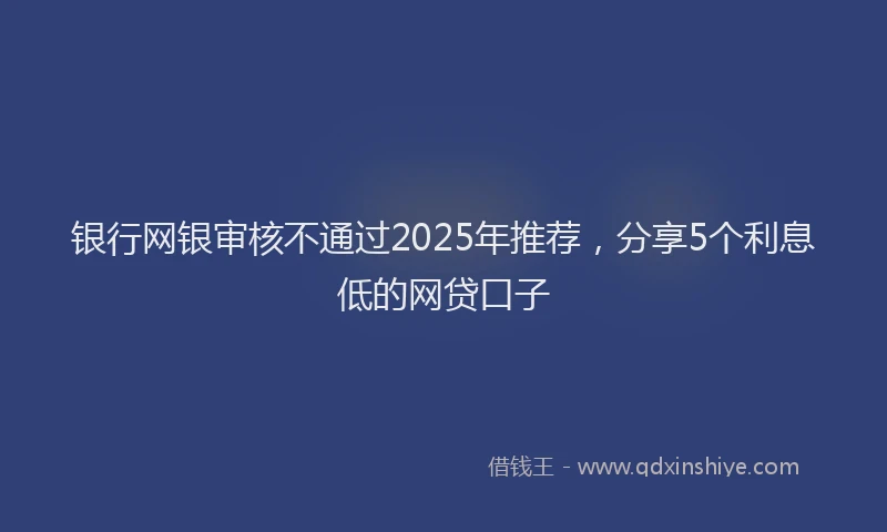 银行网银审核不通过2025年推荐，分享5个利息低的网贷口子