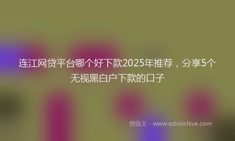 连江网贷平台哪个好下款2025年推荐，分享5个无视黑白户下款的口子