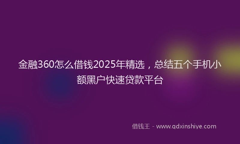 金融360怎么借钱2025年精选，总结五个手机小额黑户快速贷款平台