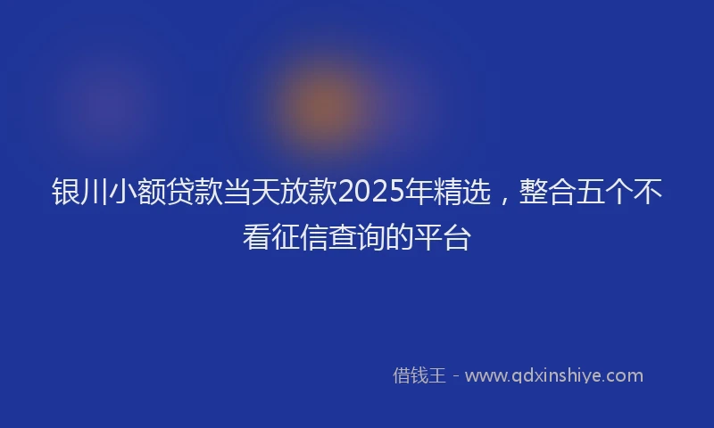 银川小额贷款当天放款2025年精选，整合五个不看征信查询的平台