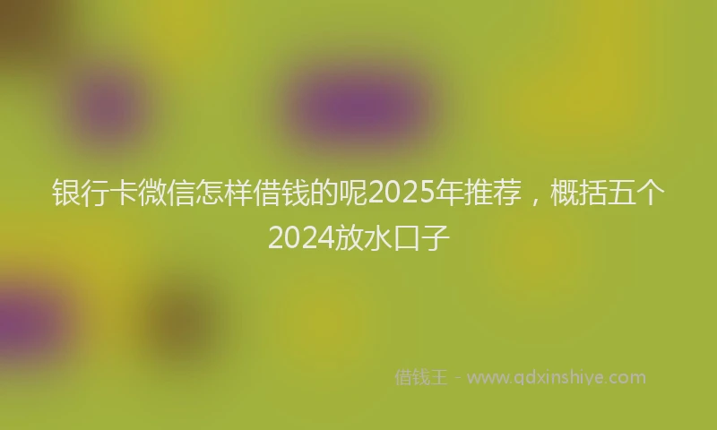 银行卡微信怎样借钱的呢2025年推荐，概括五个2024放水口子