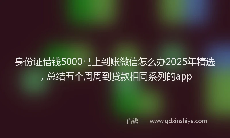 身份证借钱5000马上到账微信怎么办2025年精选，总结五个周周到贷款相同系列的app