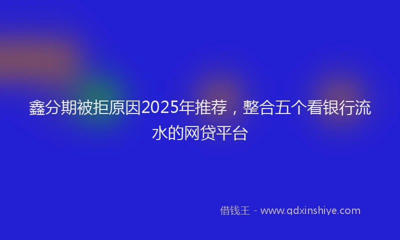 鑫分期被拒原因2025年推荐，整合五个看银行流水的网贷平台