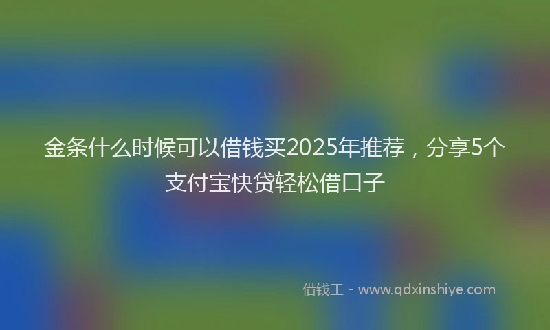 金条什么时候可以借钱买2025年推荐，分享5个支付宝快贷轻松借口子