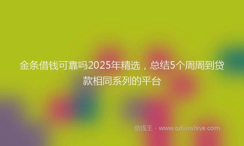 金条借钱可靠吗2025年精选，总结5个周周到贷款相同系列的平台