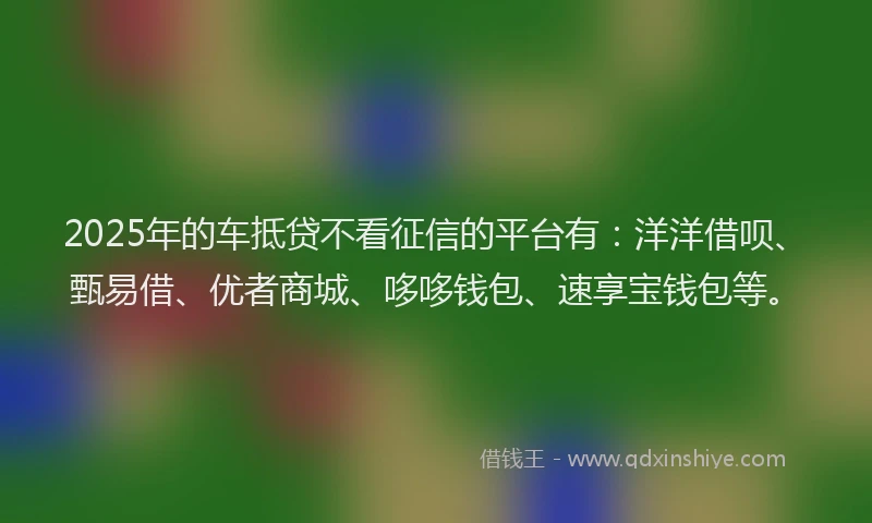 2025年的车抵贷不看征信的平台有：洋洋借呗、甄易借、优者商城、哆哆钱包、速享宝钱包等。