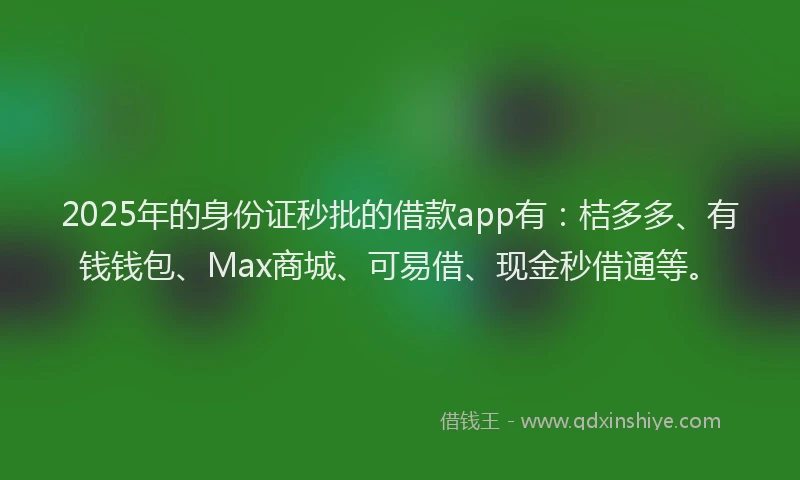 2025年的身份证秒批的借款app有：桔多多、有钱钱包、Max商城、可易借、现金秒借通等。