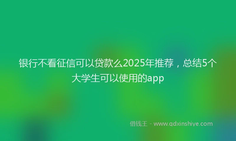银行不看征信可以贷款么2025年推荐，总结5个大学生可以使用的app