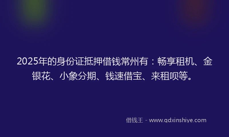 2025年的身份证抵押借钱常州有：畅享租机、金银花、小象分期、钱速借宝、来租呗等。