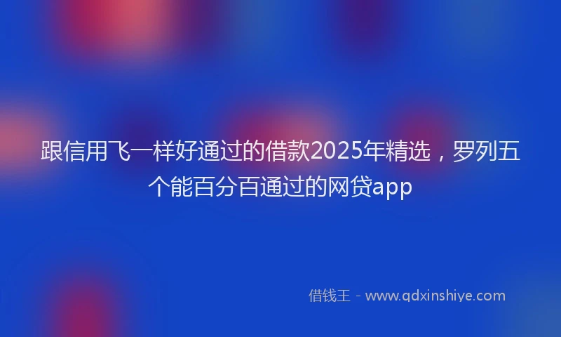 跟信用飞一样好通过的借款2025年精选，罗列五个能百分百通过的网贷app