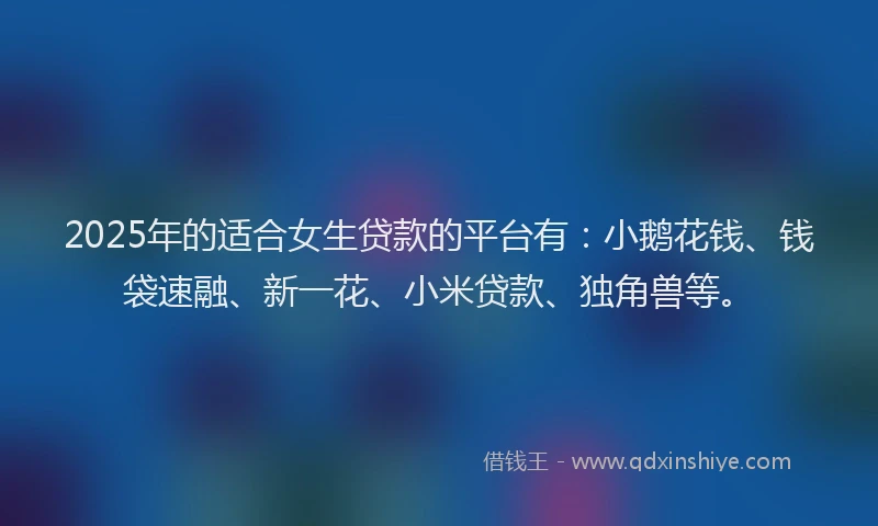 2025年的适合女生贷款的平台有：小鹅花钱、钱袋速融、新一花、小米贷款、独角兽等。