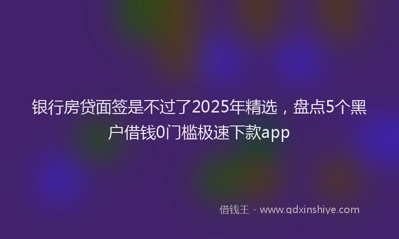 银行房贷面签是不过了2025年精选，盘点5个黑户借钱0门槛极速下款app