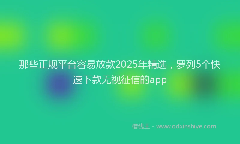 那些正规平台容易放款2025年精选，罗列5个快速下款无视征信的app
