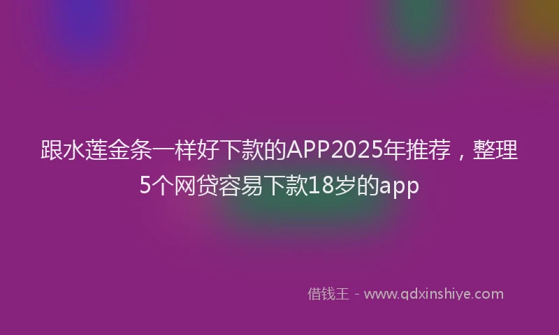跟水莲金条一样好下款的APP2025年推荐，整理5个网贷容易下款18岁的app