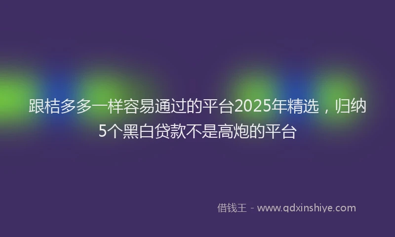 跟桔多多一样容易通过的平台2025年精选，归纳5个黑白贷款不是高炮的平台