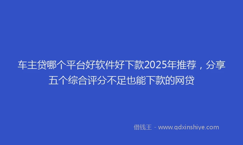 车主贷哪个平台好软件好下款2025年推荐，分享五个综合评分不足也能下款的网贷
