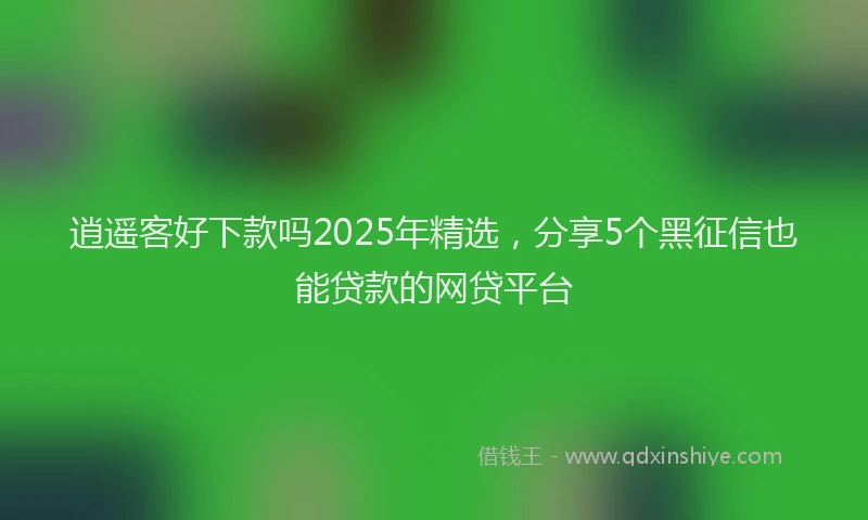 逍遥客好下款吗2025年精选，分享5个黑征信也能贷款的网贷平台
