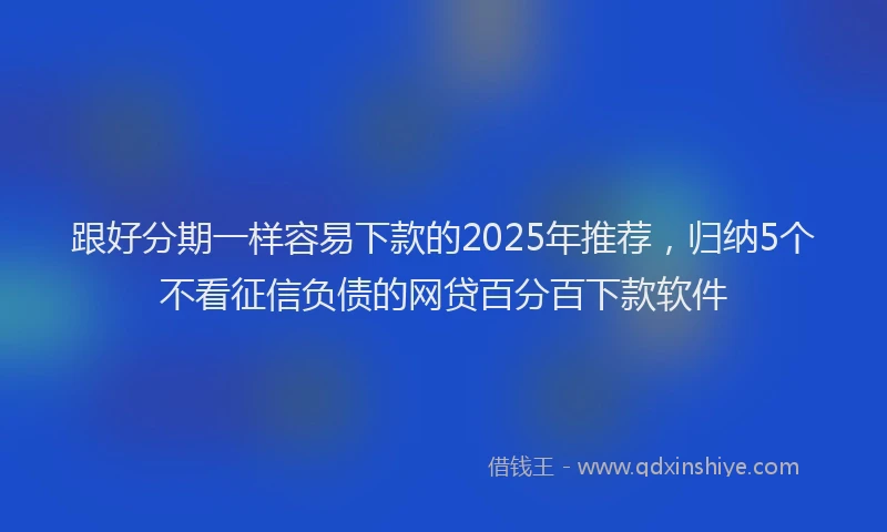 跟好分期一样容易下款的2025年推荐，归纳5个不看征信负债的网贷百分百下款软件