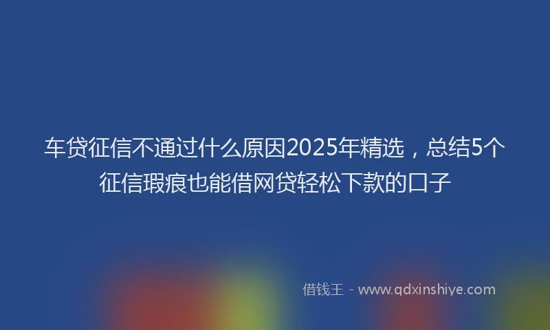 车贷征信不通过什么原因2025年精选，总结5个征信瑕疵也能借网贷轻松下款的口子