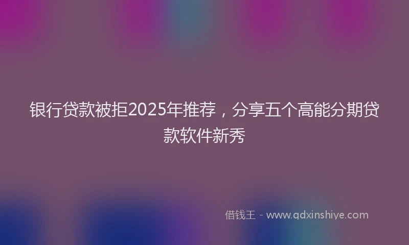 银行贷款被拒2025年推荐，分享五个高能分期贷款软件新秀
