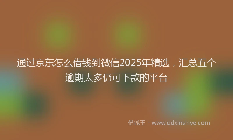 通过京东怎么借钱到微信2025年精选，汇总五个逾期太多仍可下款的平台