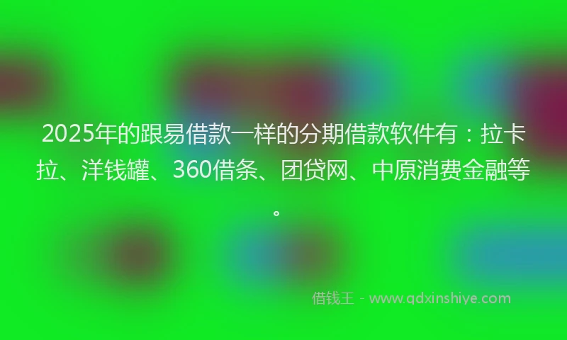 2025年的跟易借款一样的分期借款软件有：拉卡拉、洋钱罐、360借条、团贷网、中原消费金融等。
