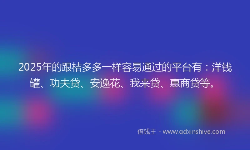 2025年的跟桔多多一样容易通过的平台有：洋钱罐、功夫贷、安逸花、我来贷、惠商贷等。