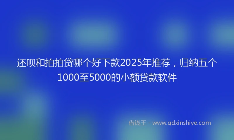 还呗和拍拍贷哪个好下款2025年推荐，归纳五个1000至5000的小额贷款软件