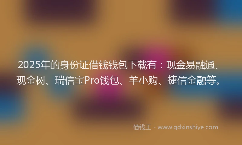 2025年的身份证借钱钱包下载有：现金易融通、现金树、瑞信宝Pro钱包、羊小购、捷信金融等。