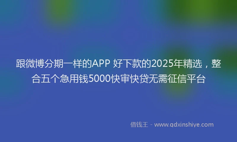 跟微博分期一样的APP 好下款的2025年精选，整合五个急用钱5000快审快贷无需征信平台