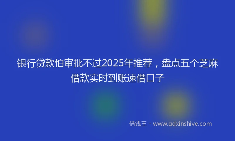 银行贷款怕审批不过2025年推荐，盘点五个芝麻借款实时到账速借口子