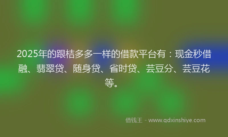 2025年的跟桔多多一样的借款平台有：现金秒借融、翡翠贷、随身贷、省时贷、芸豆分、芸豆花等。