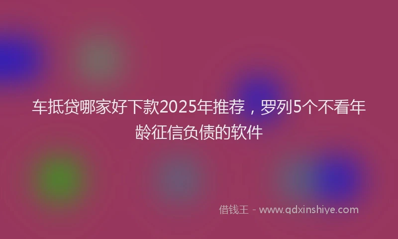 车抵贷哪家好下款2025年推荐，罗列5个不看年龄征信负债的软件