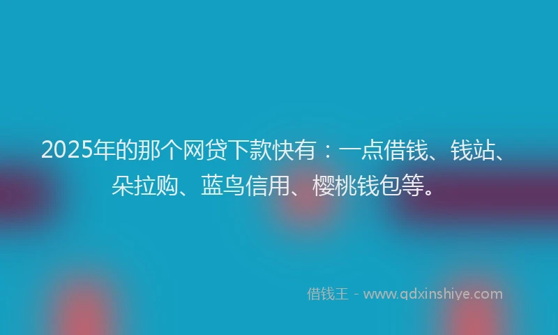 2025年的那个网贷下款快有：一点借钱、钱站、朵拉购、蓝鸟信用、樱桃钱包等。