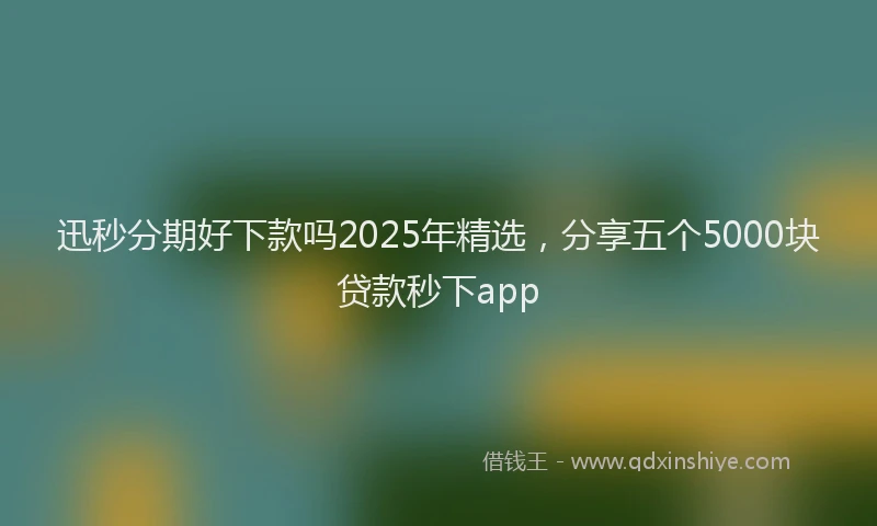 迅秒分期好下款吗2025年精选，分享五个5000块贷款秒下app