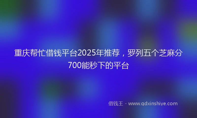 重庆帮忙借钱平台2025年推荐，罗列五个芝麻分700能秒下的平台